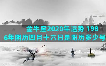 金牛座2020年运势 1986年阴历四月十六日是阳历多少号